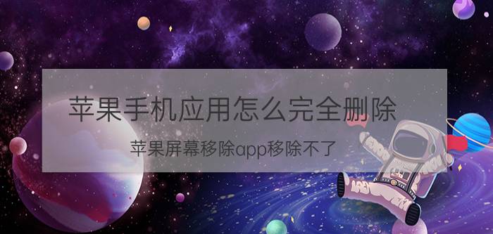 苹果手机应用怎么完全删除 苹果屏幕移除app移除不了？